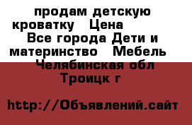 продам детскую кроватку › Цена ­ 3 500 - Все города Дети и материнство » Мебель   . Челябинская обл.,Троицк г.